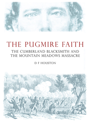 The Pugmire Faith: The Cumberland Blacksmith and the Mountain Meadows Massacre by D. Houston