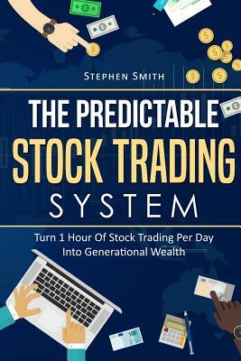 The Predictable Stock Trading System: Turn 1 Hour Of Stock Trading Per Day Into Generational Wealth by Stephen Smith