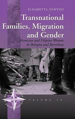 Transnational Families, Migration and Gender: Moroccan and Filipino Women in Bologna and Barcelona by Elisabetta Zontini