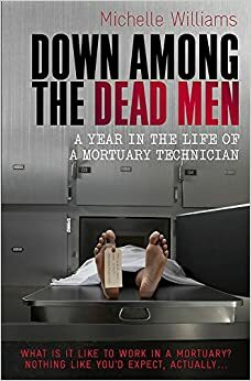 Down Among The Dead Men: A Year In The Life Of A Mortuary Technician by Michelle Williams
