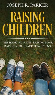 Raising Children: 3 Manuscripts - Raising Sons, Raising Girls, Parenting Teens by Joseph Parker