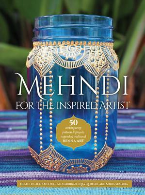Mehndi for the Inspired Artist: 50 Contemporary Patterns & Projects Inspired by Traditional Henna Art by Alex Morgan, Heather Caunt-Nulton, Iqra Qureshi