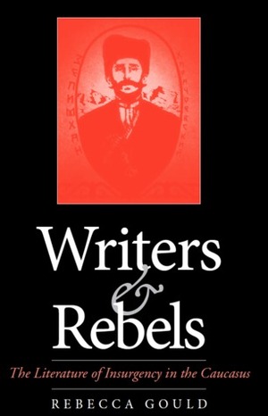 Writers and Rebels: The Literature of Insurgency in the Caucasus by Rebecca Ruth Gould