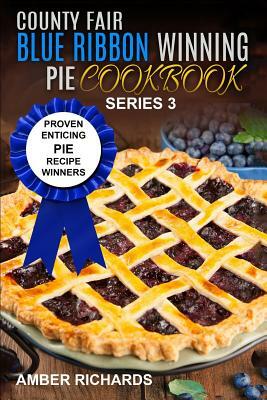 County Fair Blue Ribbon Winning Pie Cookbook: Proven Enticing Pie Recipe Winners: Proven Enticing Pie Recipe Winners by Amber Richards