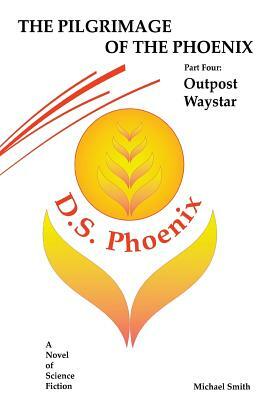 The Pilgrimage of the Phoenix: Part 4: Outpost Waystar by Michael D. Smith