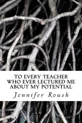 To Every Teacher Who Ever Lectured Me About My Potential: A Novella by Jennifer Roush