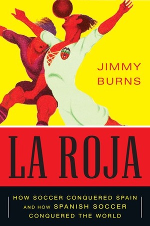 La Roja: How Soccer Conquered Spain and How Spanish Soccer Conquered the World by Jimmy Burns