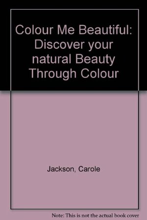 Colour Me Beautiful: Discover Your Natural Beauty Through Colour by Carole Jackson