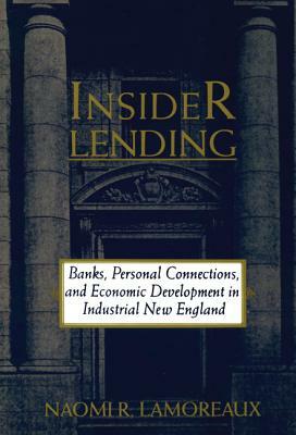 Insider Lending: Banks, Personal Connections, and Economic Development in Industrial New England by Naomi R. Lamoreaux