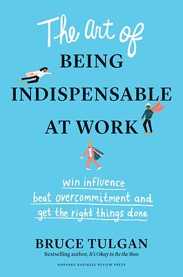 The Art of Being Indispensable at Work: Win Influence, Beat Overcommitment, and Get the Right Things Done by Bruce Tulgan