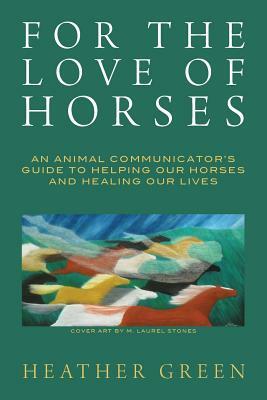For the Love of Horses: An Animal Communicator's Guide to Helping Our Horses and Healing Our Lives by Heather Green