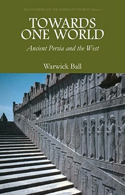 Towards One World: Ancient Persia and the West by Warwick Ball