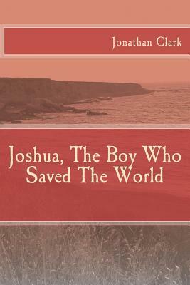 Joshua, The Boy Who Saved The World by Jonathan Clark