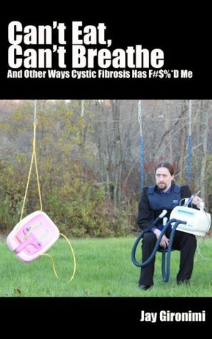 Can't Eat, Can't Breathe and Other Ways Cystic Fibrosis Has F#$%*d Me by Jay Gironimi