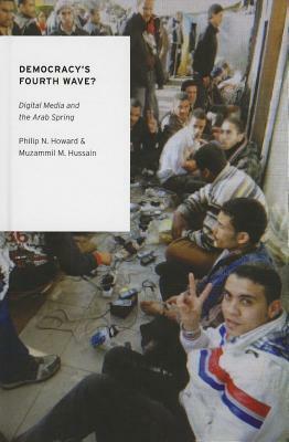 Democracy's Fourth Wave?: Digital Media and the Arab Spring by Philip N. Howard, Muzammil M. Hussain