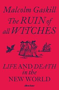 The Ruin of All Witches: Life and Death in the New World by Malcolm Gaskill