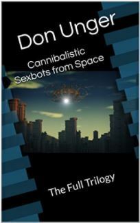 Cannibalistic Sexbots from Space: The Full Trilogy by Donald N.S. Unger