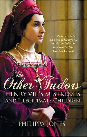 Other Tudors: Henry VIII's Mistresses &amp; Bastards by Philippa Jones