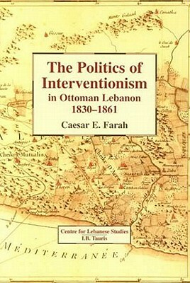 The Politics of Interventionism in Ottoman Lebanon, 1830-61 by Caesar E. Farah