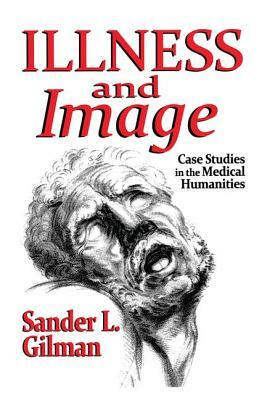 Illness and Image: Case Studies in the Medical Humanities by Sander L. Gilman