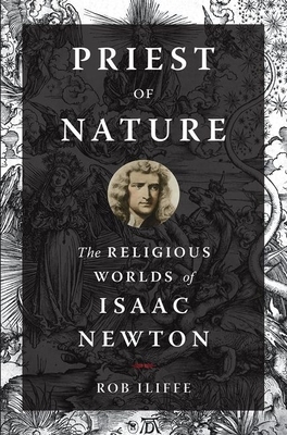 Priest of Nature: The Religious Worlds of Isaac Newton by Rob Iliffe