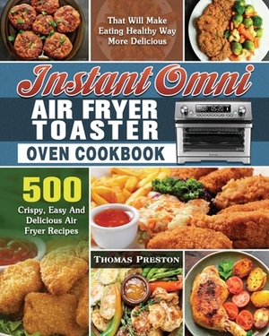 Instant Omni Air Fryer Toaster Oven Cookbook: 500 Crispy, Easy And Delicious Air Fryer Recipes That Will Make Eating Healthy Way More Delicious by Thomas Preston