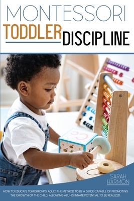 Montessori Toddler Discipline: How To Educate Tomorrow's Adult. The Method to Be a guide capable of promoting the growth of the child, allowing all h by Sarah Harmon