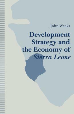 Development Strategy and the Economy of Sierra Leone by John Weeks
