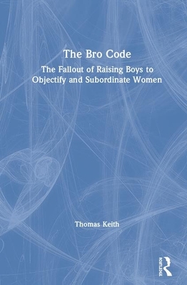 The Bro Code: The Fallout of Raising Boys to Objectify and Subordinate Women by Thomas Keith