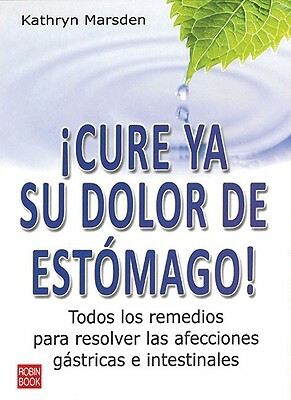 Cure YA Su Dolor de Estomago!: Todos Los Remedios Para Resolver Las Afecciones Gastricas E Intestinales by Kathryn Marsden