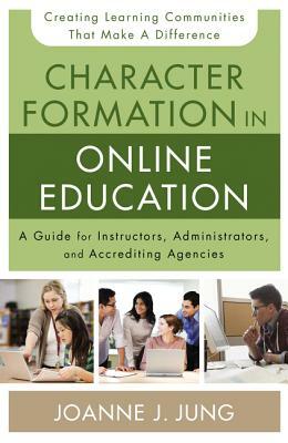 Character Formation in Online Education: A Guide for Instructors, Administrators, and Accrediting Agencies by Joanne J. Jung