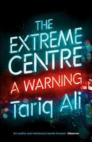 The Extreme Centre: A Warning by Tariq Ali