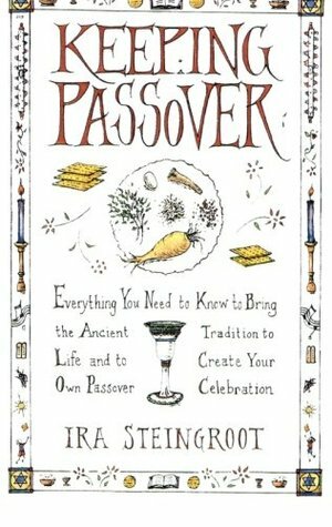 Keeping Passover: Everything You Need to Know to Bring the Ancient Tradition to Life and to Create Your Own Passover Celebration by Ira Steingroot