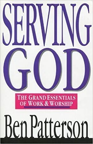 Serving God: The Grand Essentials of Work and Worship by Ben Patterson