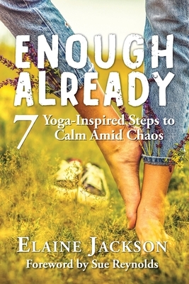 Enough Already: 7 Yoga-Inspired Steps to Calm Amid Chaos by Elaine Jackson