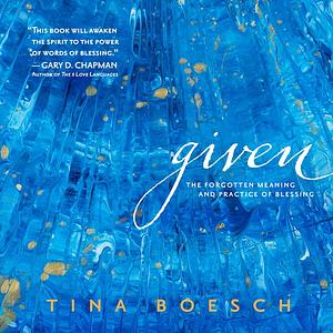 Given: The Forgotten Meaning and Practice of Blessing by Tina Boesch