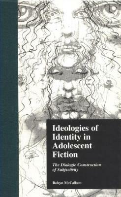 Ideologies of Identity in Adolescent Fiction: The Dialogic Construction of Subjectivity by Robyn McCallum