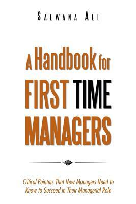 A Handbook for First Time Managers: Critical Pointers That New Managers Need to Know to Succeed in Their Managerial Role by Salwana Ali