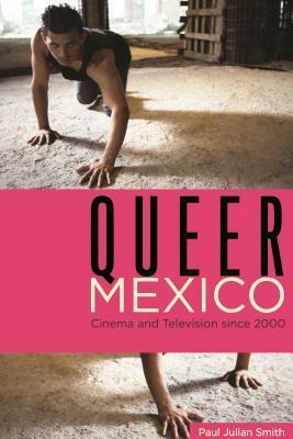 Queer Mexico: Cinema and Television Since 2000 by Paul Julian Smith