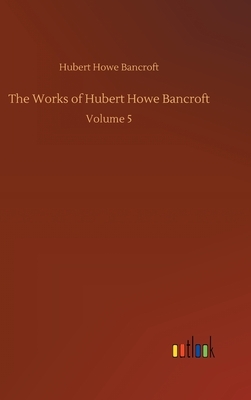 The Works of Hubert Howe Bancroft: Volume 5 by Hubert Howe Bancroft