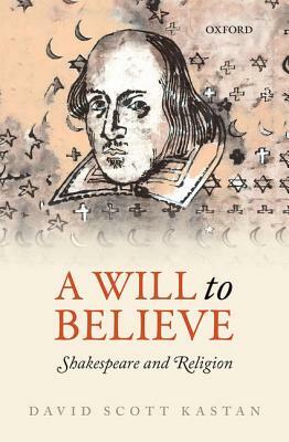 A Will to Believe: Shakespeare and Religion by David Scott Kastan