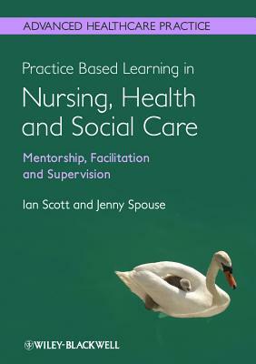 Practice-Based Learning in Nursing, Health and Social Care: Mentorship, Facilitation and Supervision by Jenny Spouse, Ian Scott