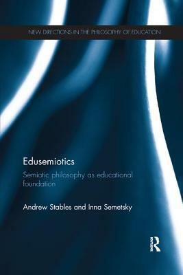 Edusemiotics: Semiotic philosophy as educational foundation by Andrew Stables, Inna Semetsky