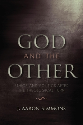 God and the Other: Ethics and Politics After the Theological Turn by J. Aaron Simmons