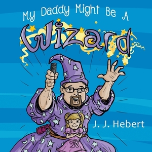 My Daddy Might Be A Wizard by J. J. Hebert