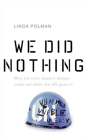 We Did Nothing: Why the Truth Doesn't Always Come Out When the UN Goes in by Linda Polman, Linda Polman