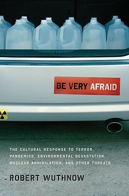 Be Very Afraid: The Cultural Response to Terror, Pandemics, Environmental Devastation, Nuclear Annihilation, and Other Threats by Robert Wuthnow