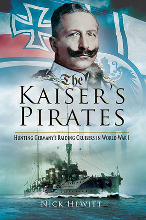 The Kaiser's Pirates: Hunting Germany's Raiding Cruisers in World War I by Nick Hewitt