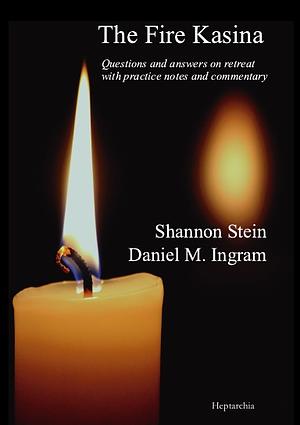 The Fire Kasina: Questions and Answers on Retreat with Practice Notes and Commentary by Daniel M. Ingram, Shannon Stein