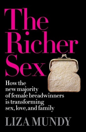 The Richer Sex: How the New Majority of Female Breadwinners Is Transforming Sex, Love and Family by Liza Mundy